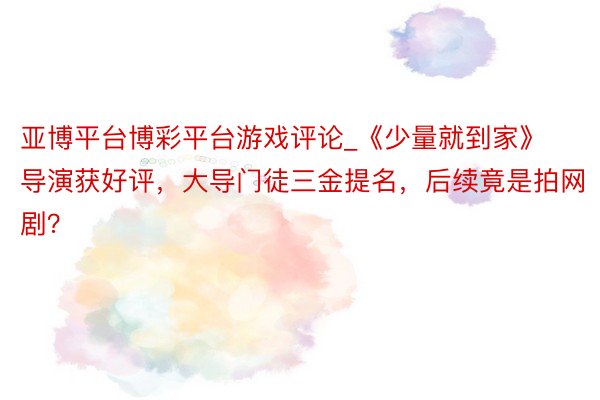 亚博平台博彩平台游戏评论_《少量就到家》导演获好评，大导门徒三金提名，后续竟是拍网剧？