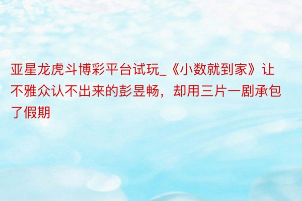 亚星龙虎斗博彩平台试玩_《小数就到家》让不雅众认不出来的彭昱畅，却用三片一剧承包了假期