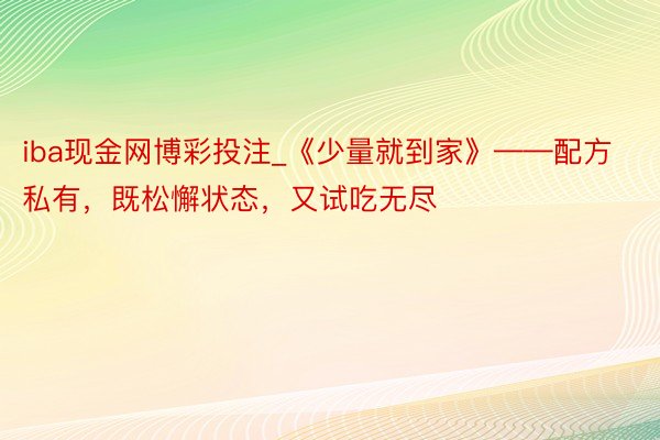 iba现金网博彩投注_《少量就到家》——配方私有，既松懈状态，又试吃无尽