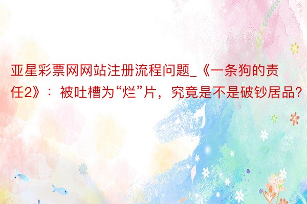 亚星彩票网网站注册流程问题_《一条狗的责任2》：被吐槽为“烂”片，究竟是不是破钞居品？