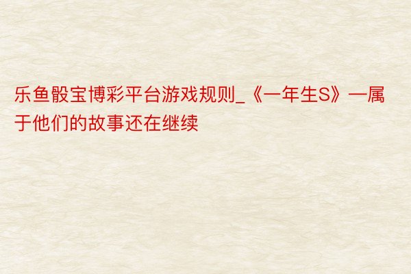 乐鱼骰宝博彩平台游戏规则_《一年生S》—属于他们的故事还在继续