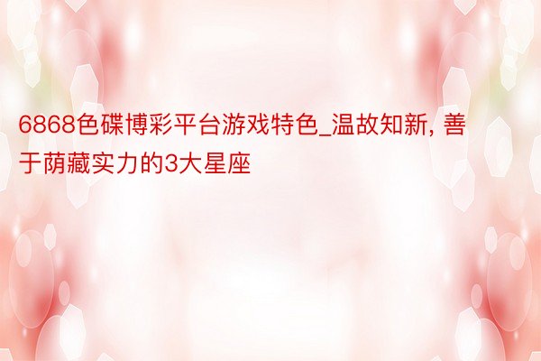 6868色碟博彩平台游戏特色_温故知新， 善于荫藏实力的3大星座