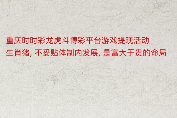 重庆时时彩龙虎斗博彩平台游戏提现活动_生肖猪， 不妥贴体制内发展， 是富大于贵的命局