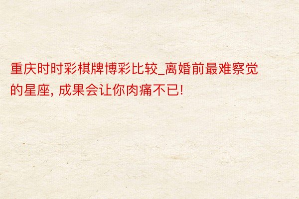 重庆时时彩棋牌博彩比较_离婚前最难察觉的星座， 成果会让你肉痛不已!