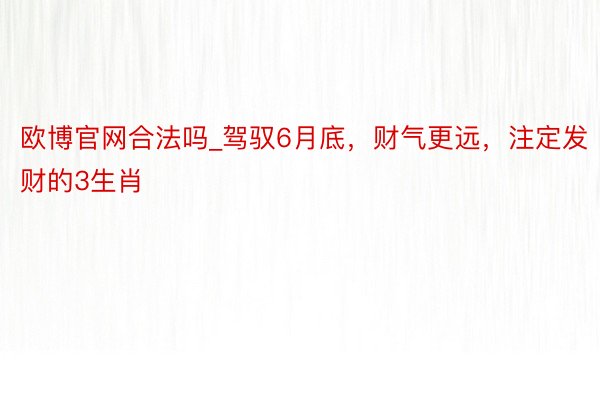 欧博官网合法吗_驾驭6月底，财气更远，注定发财的3生肖