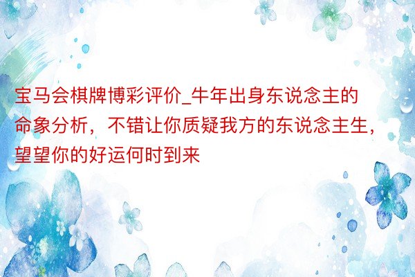 宝马会棋牌博彩评价_牛年出身东说念主的命象分析，不错让你质疑我方的东说念主生，望望你的好运何时到来