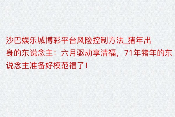 沙巴娱乐城博彩平台风险控制方法_猪年出身的东说念主：六月驱动享清福，71年猪年的东说念主准备好模范福了！