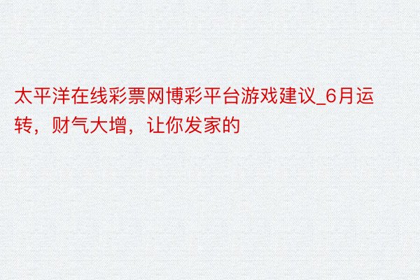太平洋在线彩票网博彩平台游戏建议_6月运转，财气大增，让你发家的