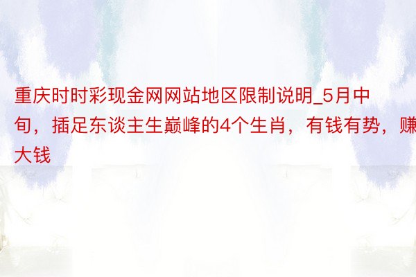 重庆时时彩现金网网站地区限制说明_5月中旬，插足东谈主生巅峰的4个生肖，有钱有势，赚大钱