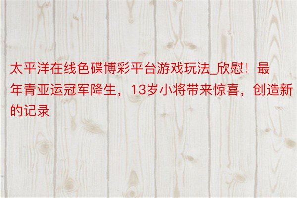 太平洋在线色碟博彩平台游戏玩法_欣慰！最年青亚运冠军降生，13岁小将带来惊喜，创造新的记录