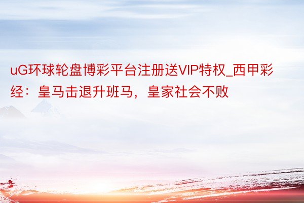 uG环球轮盘博彩平台注册送VIP特权_西甲彩经：皇马击退升班马，皇家社会不败