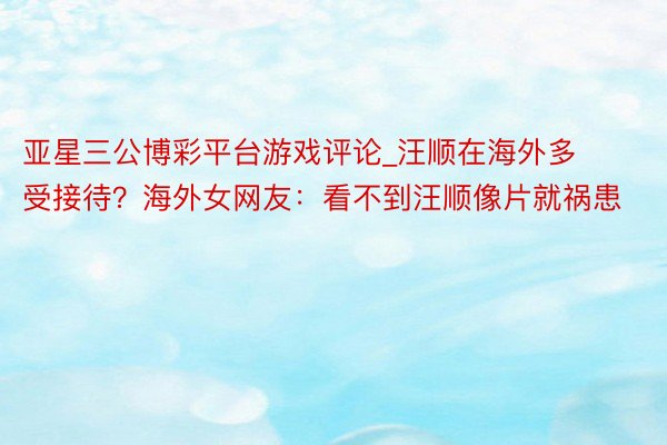 亚星三公博彩平台游戏评论_汪顺在海外多受接待？海外女网友：看不到汪顺像片就祸患