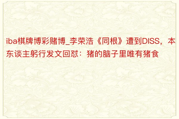 iba棋牌博彩赌博_李荣浩《同根》遭到DISS，本东谈主躬行发文回怼：猪的脑子里唯有猪食