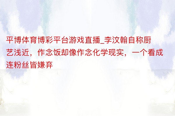 平博体育博彩平台游戏直播_李汶翰自称厨艺浅近，作念饭却像作念化学现实，一个看成连粉丝皆嫌弃
