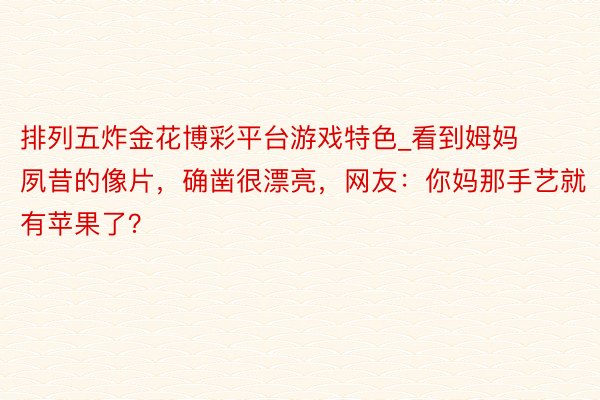 排列五炸金花博彩平台游戏特色_看到姆妈夙昔的像片，确凿很漂亮，网友：你妈那手艺就有苹果了？