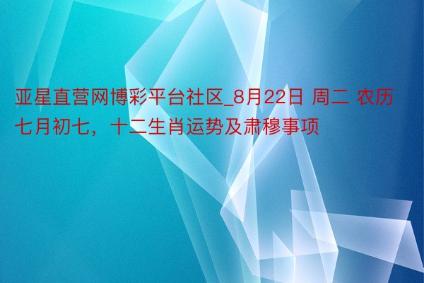 亚星直营网博彩平台社区_8月22日 周二 农历七月初七，十二生肖运势及肃穆事项