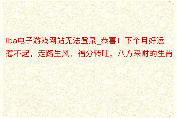 iba电子游戏网站无法登录_恭喜！下个月好运惹不起，走路生风，福分转旺，八方来财的生肖