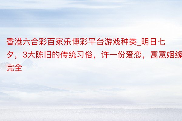香港六合彩百家乐博彩平台游戏种类_明日七夕，3大陈旧的传统习俗，许一份爱恋，寓意姻缘完全