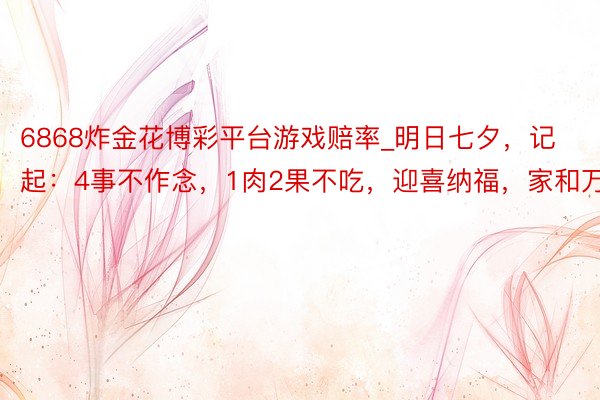 6868炸金花博彩平台游戏赔率_明日七夕，记起：4事不作念，1肉2果不吃，迎喜纳福，家和万事兴