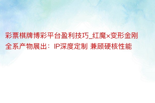 彩票棋牌博彩平台盈利技巧_红魔×变形金刚全系产物展出：IP深度定制 兼顾硬核性能