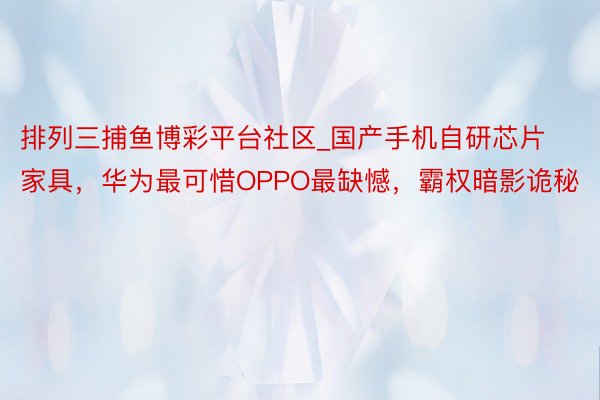 排列三捕鱼博彩平台社区_国产手机自研芯片家具，华为最可惜OPPO最缺憾，霸权暗影诡秘