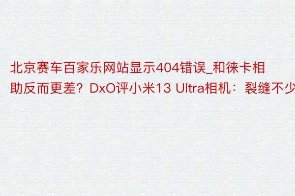 北京赛车百家乐网站显示404错误_和徕卡相助反而更差？DxO评小米13 Ultra相机：裂缝不少