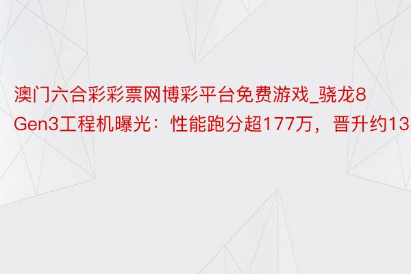 澳门六合彩彩票网博彩平台免费游戏_骁龙8Gen3工程机曝光：性能跑分超177万，晋升约13%