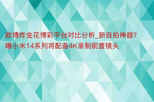 欧博炸金花博彩平台对比分析_新自拍神器？曝小米14系列将配备4K录制前置镜头