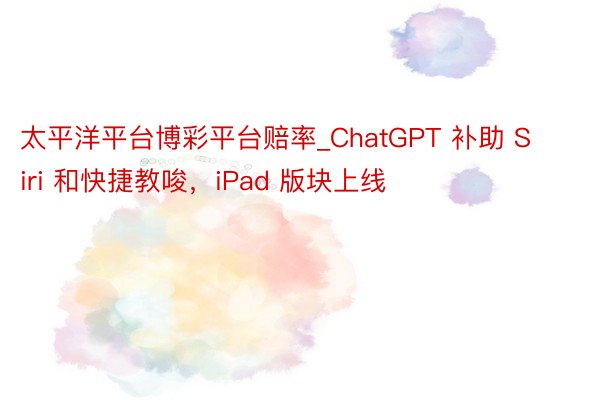 太平洋平台博彩平台赔率_ChatGPT 补助 Siri 和快捷教唆，iPad 版块上线