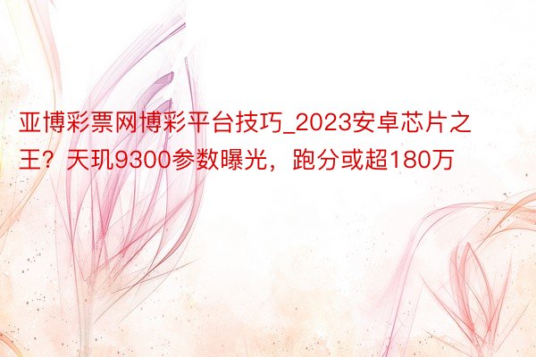 亚博彩票网博彩平台技巧_2023安卓芯片之王？天玑9300参数曝光，跑分或超180万