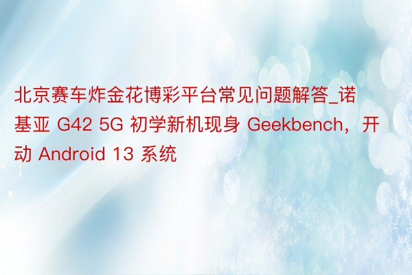 北京赛车炸金花博彩平台常见问题解答_诺基亚 G42 5G 初学新机现身 Geekbench，开动 Android 13 系统