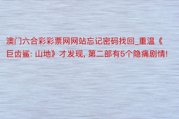 澳门六合彩彩票网网站忘记密码找回_重温《巨齿鲨: 山地》才发现, 第二部有5个隐痛剧情!
