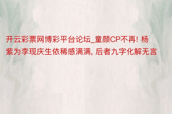 开云彩票网博彩平台论坛_童颜CP不再! 杨紫为李现庆生依稀感满满, 后者九字化解无言
