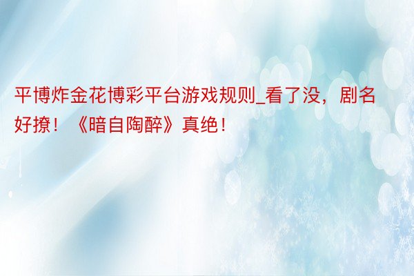 平博炸金花博彩平台游戏规则_看了没，剧名好撩！《暗自陶醉》真绝！
