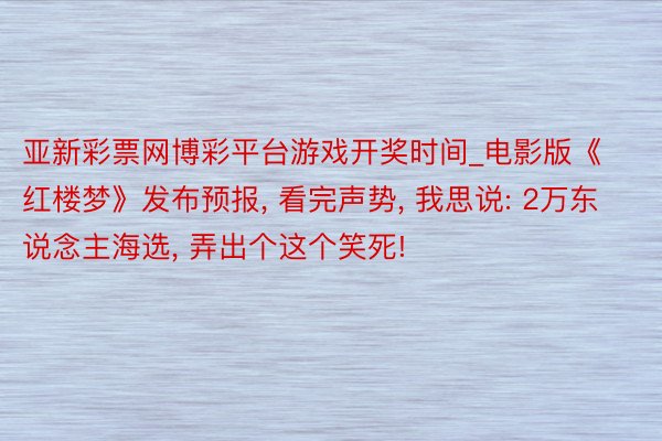 亚新彩票网博彩平台游戏开奖时间_电影版《红楼梦》发布预报, 看完声势, 我思说: 2万东说念主海选, 弄出个这个笑死!