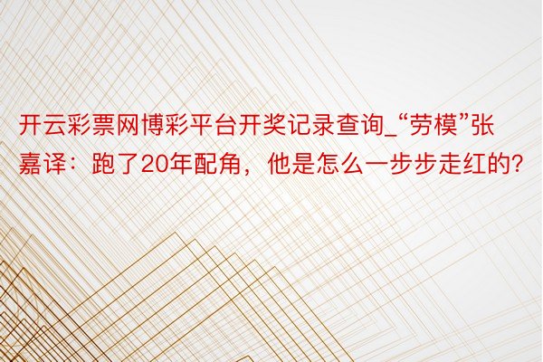 开云彩票网博彩平台开奖记录查询_“劳模”张嘉译：跑了20年配角，他是怎么一步步走红的？