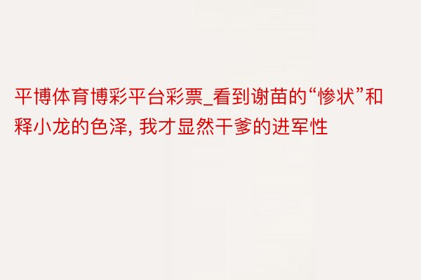 平博体育博彩平台彩票_看到谢苗的“惨状”和释小龙的色泽, 我才显然干爹的进军性