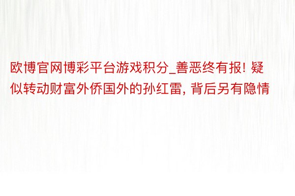 欧博官网博彩平台游戏积分_善恶终有报! 疑似转动财富外侨国外的孙红雷, 背后另有隐情