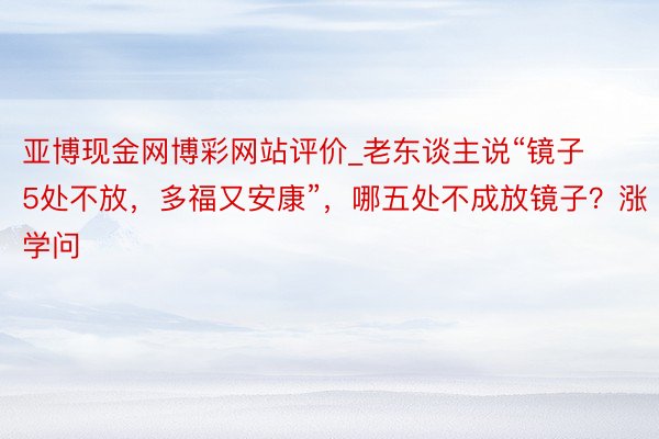 亚博现金网博彩网站评价_老东谈主说“镜子5处不放，多福又安康”，哪五处不成放镜子？涨学问