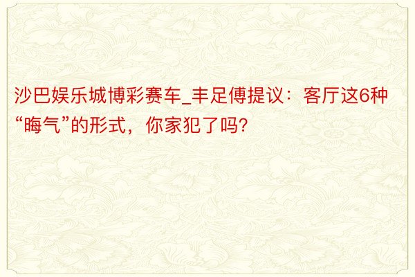 沙巴娱乐城博彩赛车_丰足傅提议：客厅这6种“晦气”的形式，你家犯了吗？