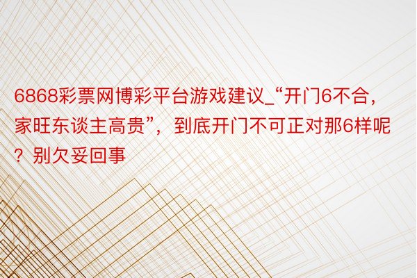 6868彩票网博彩平台游戏建议_“开门6不合，家旺东谈主高贵”，到底开门不可正对那6样呢？别欠妥回事