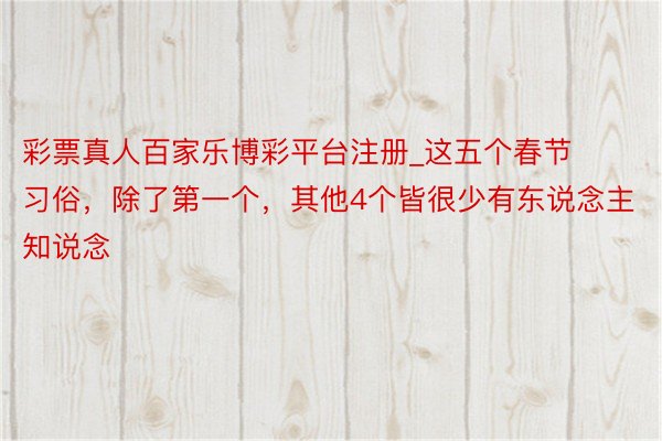 彩票真人百家乐博彩平台注册_这五个春节习俗，除了第一个，其他4个皆很少有东说念主知说念