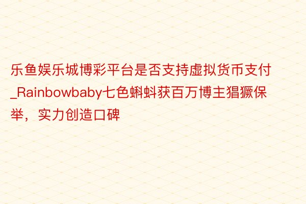 乐鱼娱乐城博彩平台是否支持虚拟货币支付_Rainbowbaby七色蝌蚪获百万博主猖獗保举，实力创造口碑
