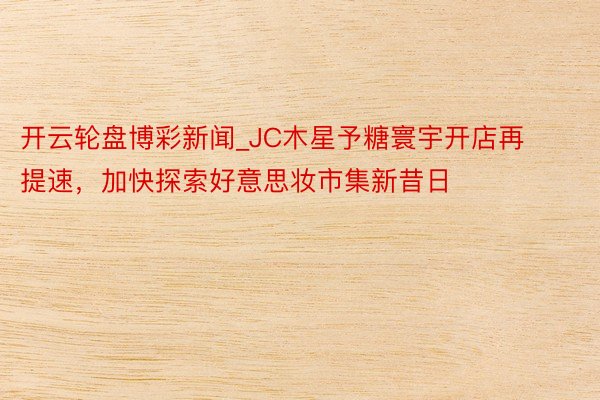 开云轮盘博彩新闻_JC木星予糖寰宇开店再提速，加快探索好意思妆市集新昔日