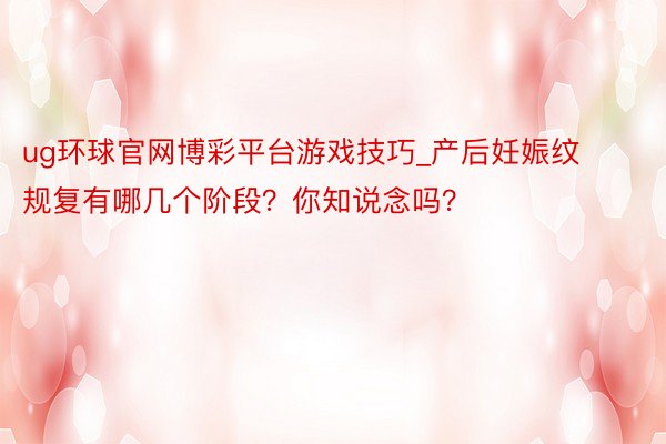 ug环球官网博彩平台游戏技巧_产后妊娠纹规复有哪几个阶段？你知说念吗？