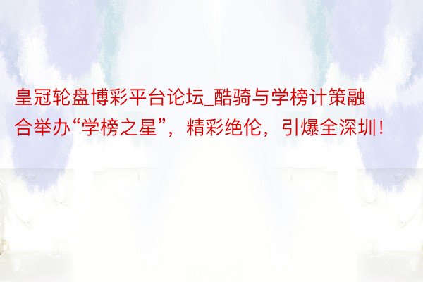 皇冠轮盘博彩平台论坛_酷骑与学榜计策融合举办“学榜之星”，精彩绝伦，引爆全深圳！