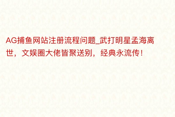 AG捕鱼网站注册流程问题_武打明星孟海离世，文娱圈大佬皆聚送别，经典永流传！