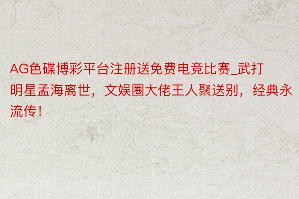 AG色碟博彩平台注册送免费电竞比赛_武打明星孟海离世，文娱圈大佬王人聚送别，经典永流传！