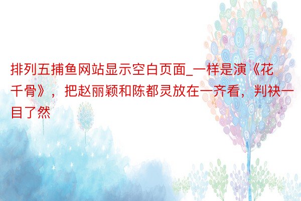 排列五捕鱼网站显示空白页面_一样是演《花千骨》，把赵丽颖和陈都灵放在一齐看，判袂一目了然