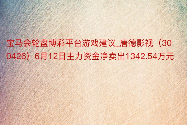 宝马会轮盘博彩平台游戏建议_唐德影视（300426）6月12日主力资金净卖出1342.54万元